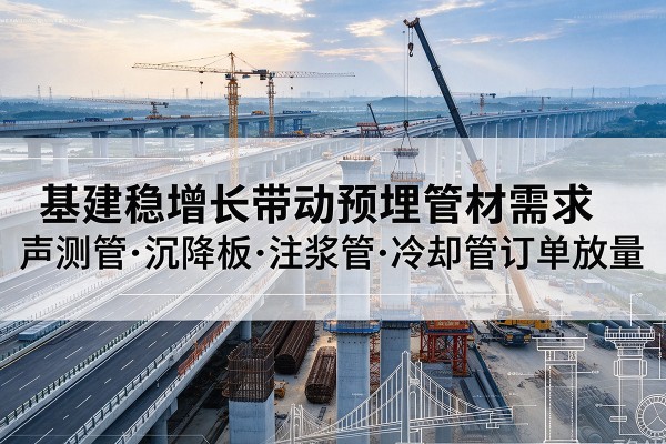 荔湾基建稳增长带动预埋监测管材需求，声测管、沉降板、注浆管订单持续放量